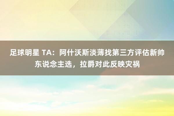 足球明星 TA：阿什沃斯淡薄找第三方评估新帅东说念主选，拉爵对此反映灾祸