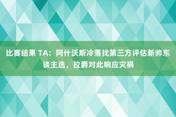 比赛结果 TA：阿什沃斯冷落找第三方评估新帅东谈主选，拉爵对此响应灾祸