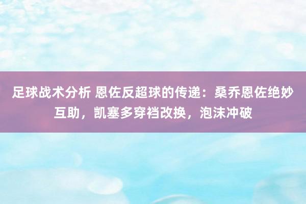 足球战术分析 恩佐反超球的传递：桑乔恩佐绝妙互助，凯塞多穿裆改换，泡沫冲破