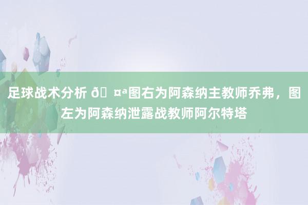 足球战术分析 🤪图右为阿森纳主教师乔弗，图左为阿森纳泄露战教师阿尔特塔