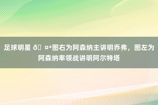 足球明星 🤪图右为阿森纳主讲明乔弗，图左为阿森纳率领战讲明阿尔特塔