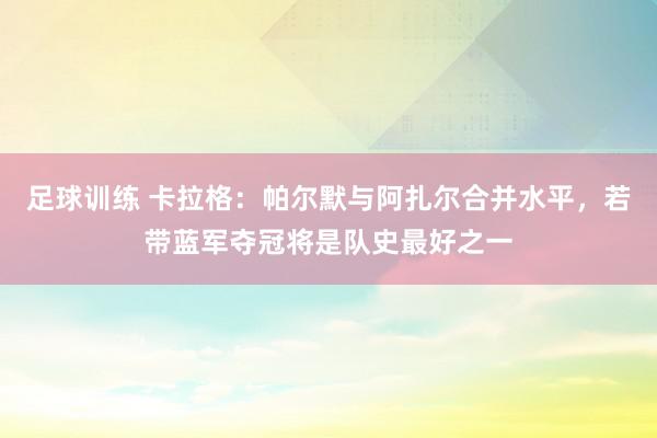 足球训练 卡拉格：帕尔默与阿扎尔合并水平，若带蓝军夺冠将是队史最好之一