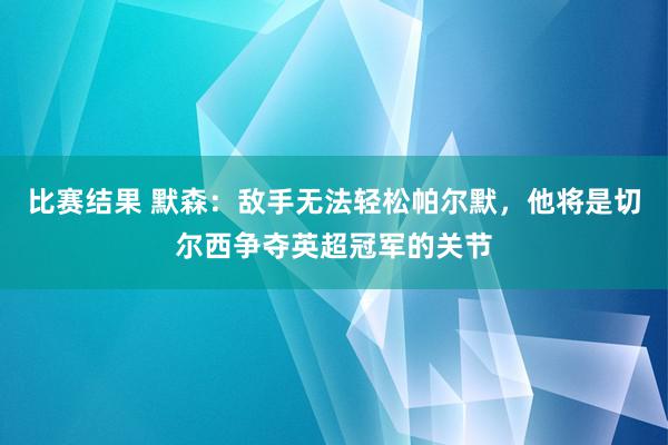 比赛结果 默森：敌手无法轻松帕尔默，他将是切尔西争夺英超冠军的关节