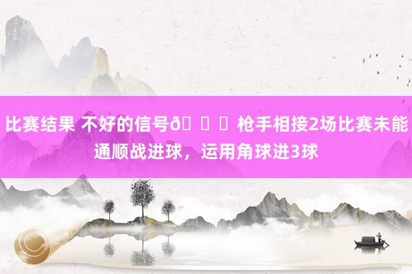 比赛结果 不好的信号😕枪手相接2场比赛未能通顺战进球，运用角球进3球