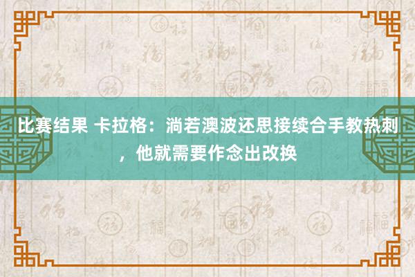 比赛结果 卡拉格：淌若澳波还思接续合手教热刺，他就需要作念出改换