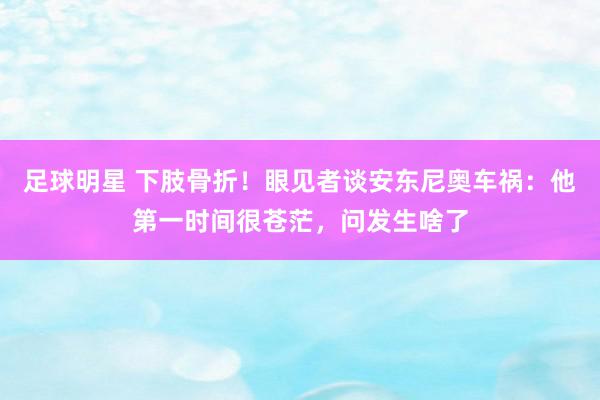 足球明星 下肢骨折！眼见者谈安东尼奥车祸：他第一时间很苍茫，问发生啥了