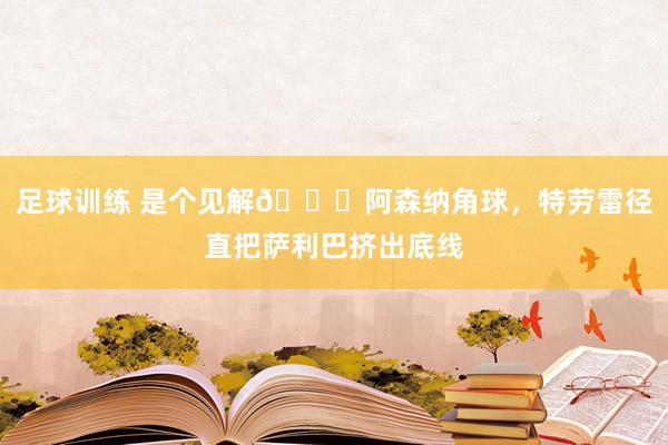 足球训练 是个见解😂阿森纳角球，特劳雷径直把萨利巴挤出底线