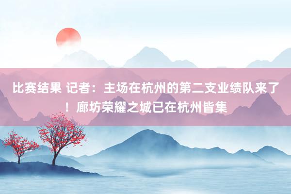 比赛结果 记者：主场在杭州的第二支业绩队来了！廊坊荣耀之城已在杭州皆集