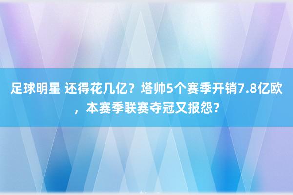 足球明星 还得花几亿？塔帅5个赛季开销7.8亿欧，本赛季联赛夺冠又报怨？