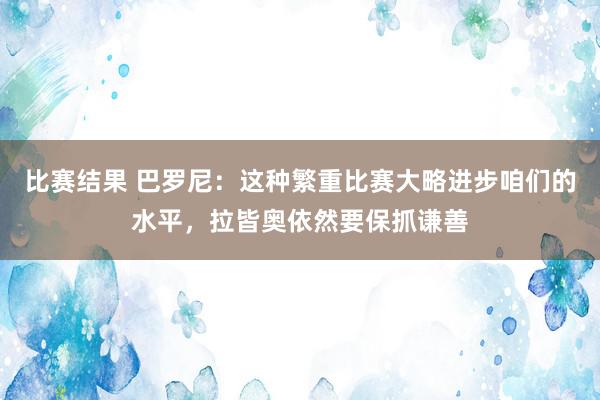 比赛结果 巴罗尼：这种繁重比赛大略进步咱们的水平，拉皆奥依然要保抓谦善