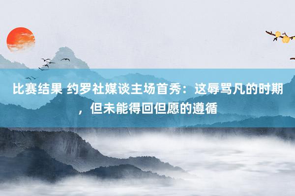 比赛结果 约罗社媒谈主场首秀：这辱骂凡的时期，但未能得回但愿的遵循