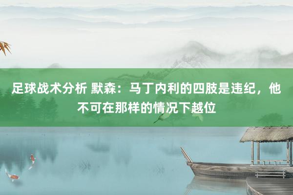 足球战术分析 默森：马丁内利的四肢是违纪，他不可在那样的情况下越位