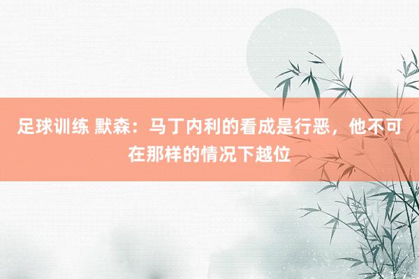 足球训练 默森：马丁内利的看成是行恶，他不可在那样的情况下越位