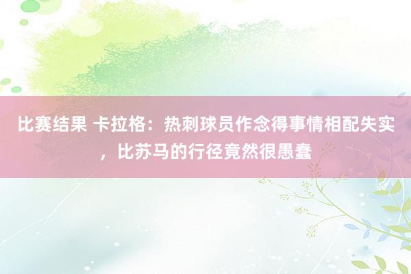 比赛结果 卡拉格：热刺球员作念得事情相配失实，比苏马的行径竟然很愚蠢