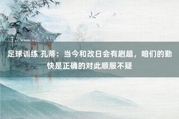 足球训练 孔蒂：当今和改日会有趔趄，咱们的勤快是正确的对此顺服不疑