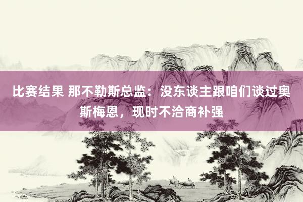 比赛结果 那不勒斯总监：没东谈主跟咱们谈过奥斯梅恩，现时不洽商补强