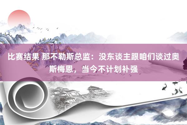 比赛结果 那不勒斯总监：没东谈主跟咱们谈过奥斯梅恩，当今不计划补强