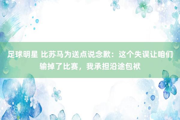 足球明星 比苏马为送点说念歉：这个失误让咱们输掉了比赛，我承担沿途包袱