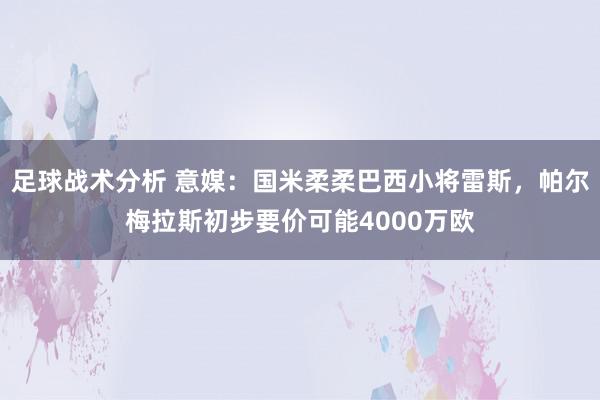 足球战术分析 意媒：国米柔柔巴西小将雷斯，帕尔梅拉斯初步要价可能4000万欧