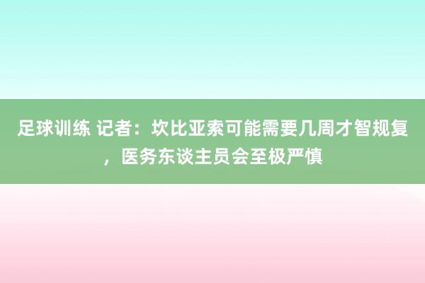 足球训练 记者：坎比亚索可能需要几周才智规复，医务东谈主员会至极严慎