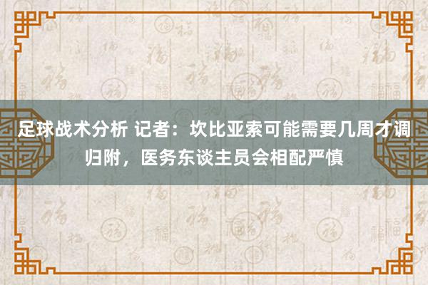 足球战术分析 记者：坎比亚索可能需要几周才调归附，医务东谈主员会相配严慎