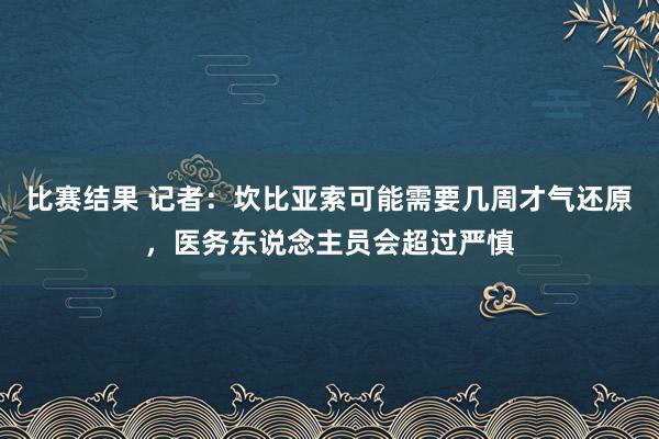 比赛结果 记者：坎比亚索可能需要几周才气还原，医务东说念主员会超过严慎