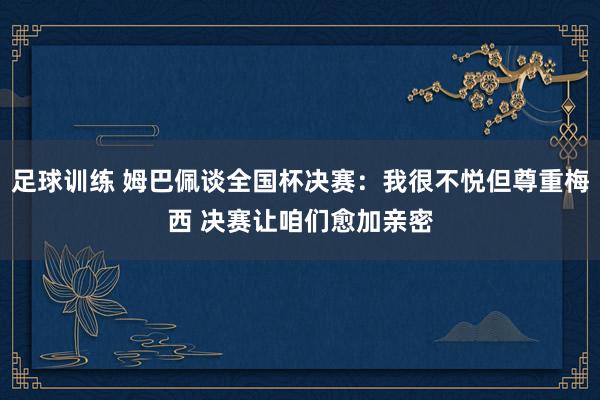 足球训练 姆巴佩谈全国杯决赛：我很不悦但尊重梅西 决赛让咱们愈加亲密