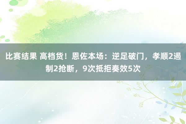 比赛结果 高档货！恩佐本场：逆足破门，孝顺2遏制2抢断，9次抵拒奏效5次