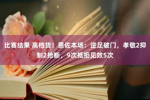 比赛结果 高档货！恩佐本场：逆足破门，孝敬2抑制2抢断，9次抵拒见效5次