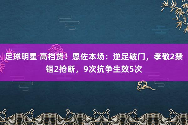 足球明星 高档货！恩佐本场：逆足破门，孝敬2禁锢2抢断，9次抗争生效5次