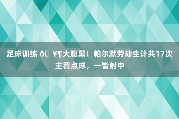 足球训练 🥶大腹黑！帕尔默劳动生计共17次主罚点球，一皆射中