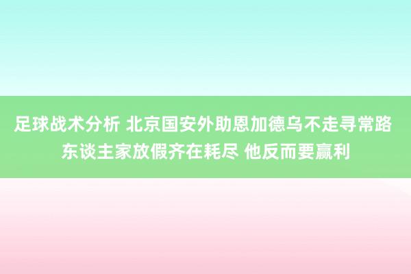 足球战术分析 北京国安外助恩加德乌不走寻常路 东谈主家放假齐在耗尽 他反而要赢利