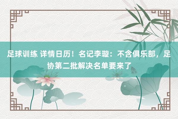 足球训练 详情日历！名记李璇：不含俱乐部，足协第二批解决名单要来了