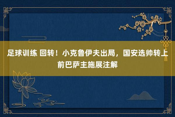 足球训练 回转！小克鲁伊夫出局，国安选帅转上前巴萨主施展注解